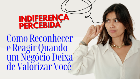 Indiferença Percebida: Como Reconhecer e Agir Quando um Negócio Deixa de Valorizar Você