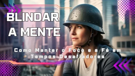 Blindando a Mente: Como Manter o Foco e a Fé em Tempos Desafiadores